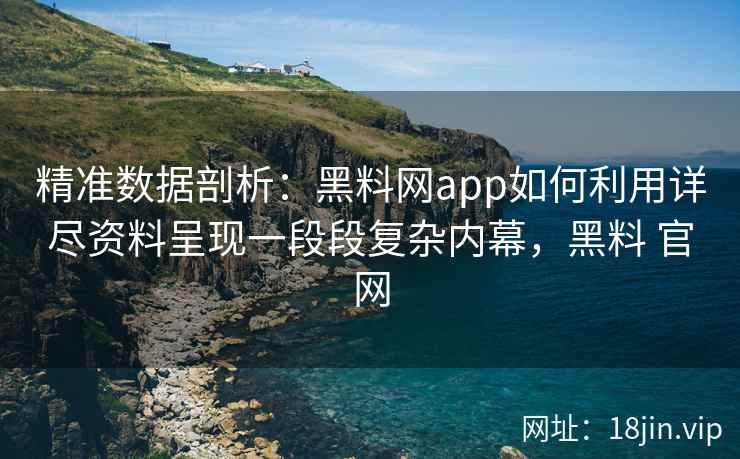 精准数据剖析：黑料网app如何利用详尽资料呈现一段段复杂内幕，黑料 官网