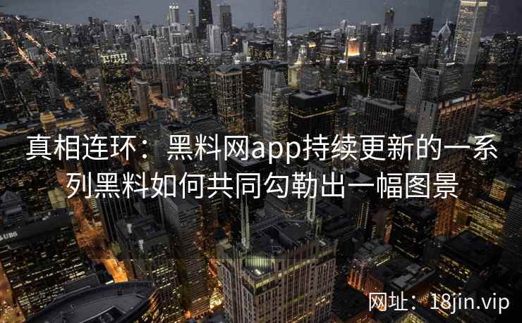 真相连环：黑料网app持续更新的一系列黑料如何共同勾勒出一幅图景