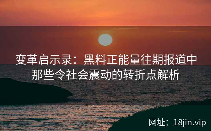 变革启示录：黑料正能量往期报道中那些令社会震动的转折点解析