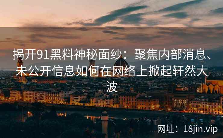 揭开91黑料神秘面纱：聚焦内部消息、未公开信息如何在网络上掀起轩然大波