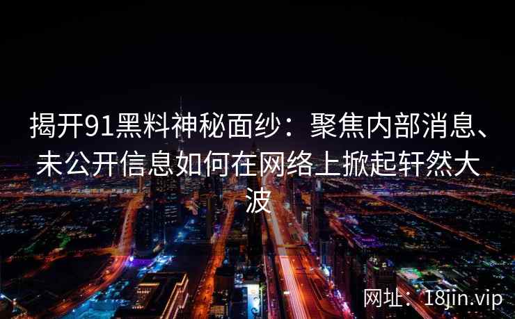 揭开91黑料神秘面纱：聚焦内部消息、未公开信息如何在网络上掀起轩然大波