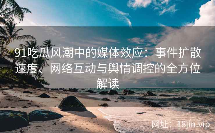 91吃瓜风潮中的媒体效应：事件扩散速度、网络互动与舆情调控的全方位解读