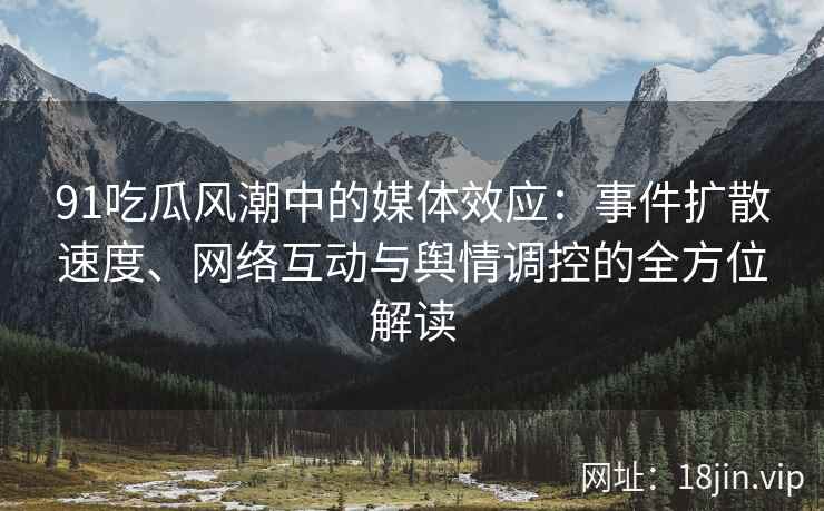 91吃瓜风潮中的媒体效应：事件扩散速度、网络互动与舆情调控的全方位解读