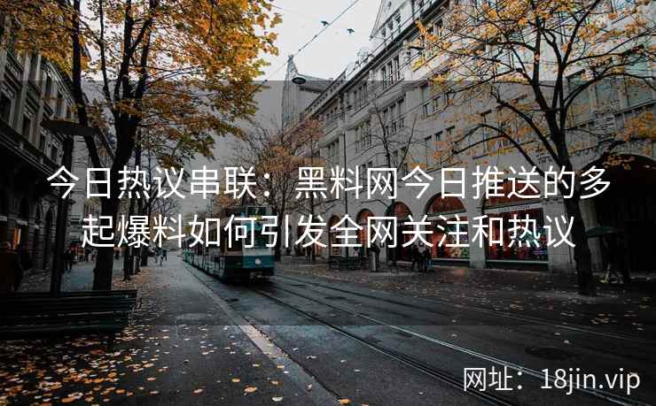 今日热议串联：黑料网今日推送的多起爆料如何引发全网关注和热议