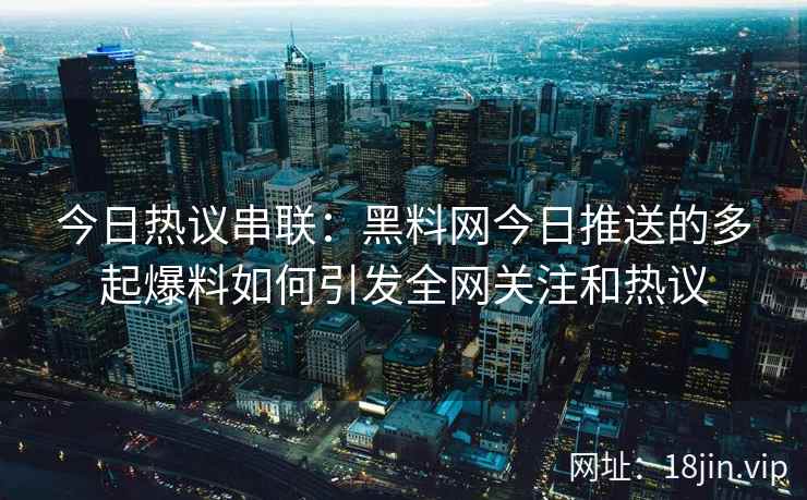 今日热议串联：黑料网今日推送的多起爆料如何引发全网关注和热议