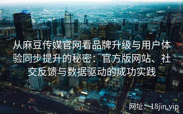 从麻豆传媒官网看品牌升级与用户体验同步提升的秘密：官方版网站、社交反馈与数据驱动的成功实践