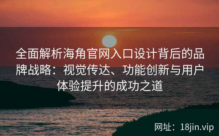 全面解析海角官网入口设计背后的品牌战略：视觉传达、功能创新与用户体验提升的成功之道