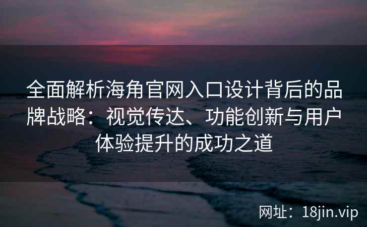全面解析海角官网入口设计背后的品牌战略：视觉传达、功能创新与用户体验提升的成功之道