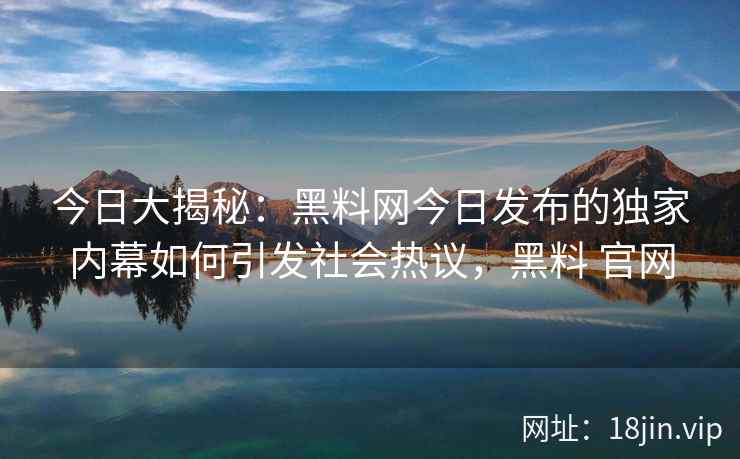 今日大揭秘：黑料网今日发布的独家内幕如何引发社会热议，黑料 官网