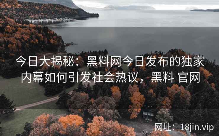 今日大揭秘：黑料网今日发布的独家内幕如何引发社会热议，黑料 官网