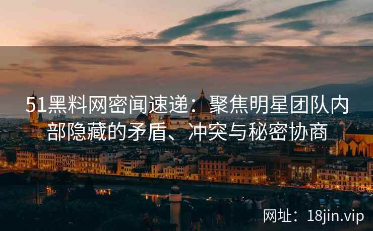 51黑料网密闻速递：聚焦明星团队内部隐藏的矛盾、冲突与秘密协商