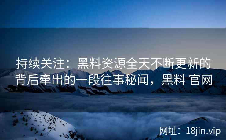 持续关注：黑料资源全天不断更新的背后牵出的一段往事秘闻，黑料 官网