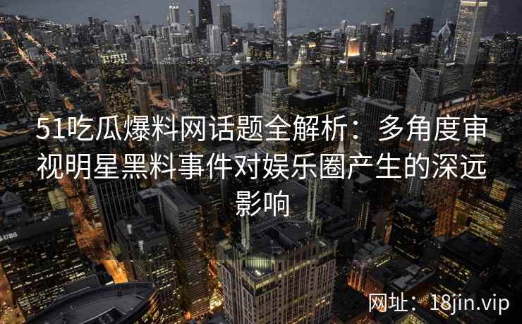 51吃瓜爆料网话题全解析：多角度审视明星黑料事件对娱乐圈产生的深远影响