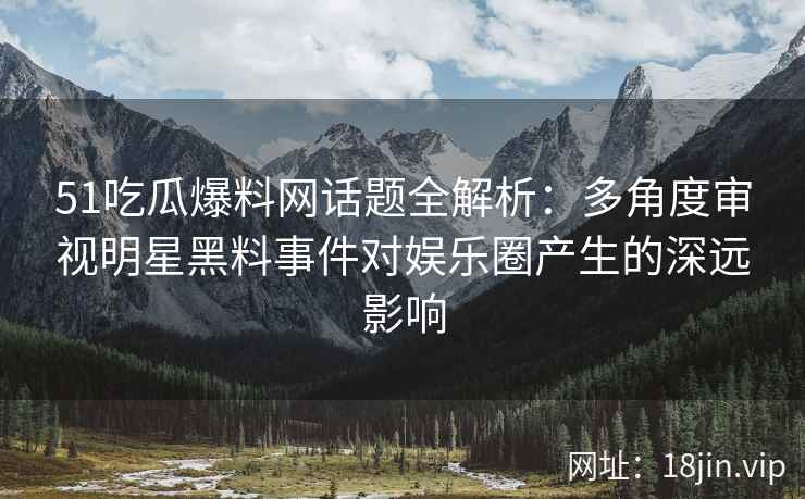 51吃瓜爆料网话题全解析：多角度审视明星黑料事件对娱乐圈产生的深远影响
