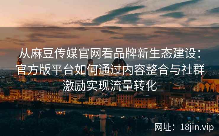 从麻豆传媒官网看品牌新生态建设：官方版平台如何通过内容整合与社群激励实现流量转化