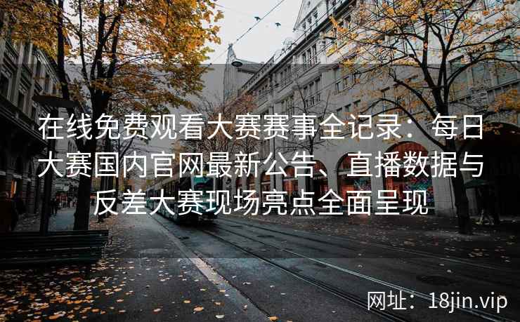 在线免费观看大赛赛事全记录：每日大赛国内官网最新公告、直播数据与反差大赛现场亮点全面呈现
