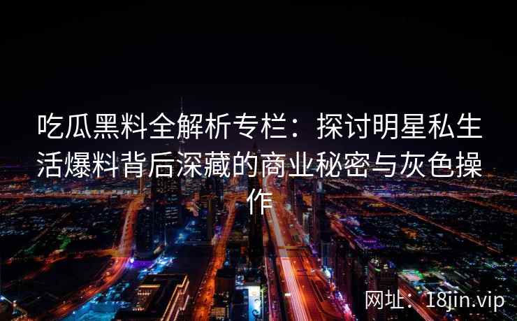 吃瓜黑料全解析专栏：探讨明星私生活爆料背后深藏的商业秘密与灰色操作