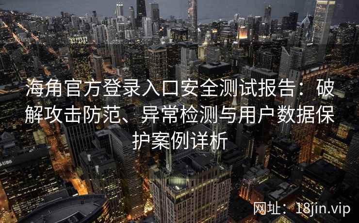 海角官方登录入口安全测试报告：破解攻击防范、异常检测与用户数据保护案例详析
