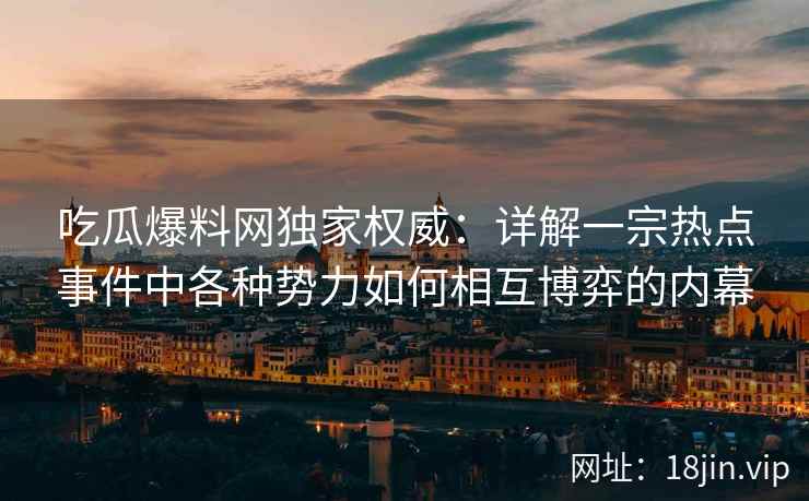 吃瓜爆料网独家权威：详解一宗热点事件中各种势力如何相互博弈的内幕