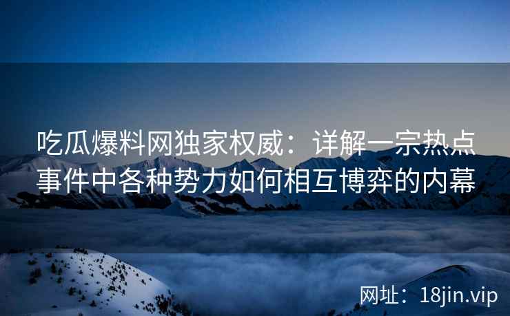 吃瓜爆料网独家权威：详解一宗热点事件中各种势力如何相互博弈的内幕