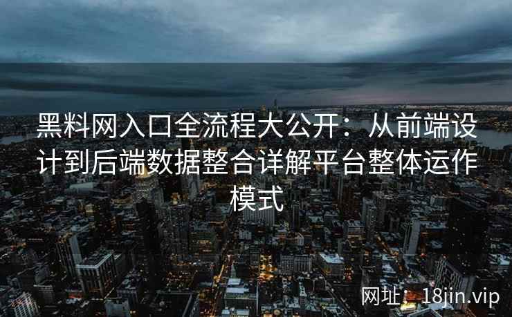 黑料网入口全流程大公开：从前端设计到后端数据整合详解平台整体运作模式