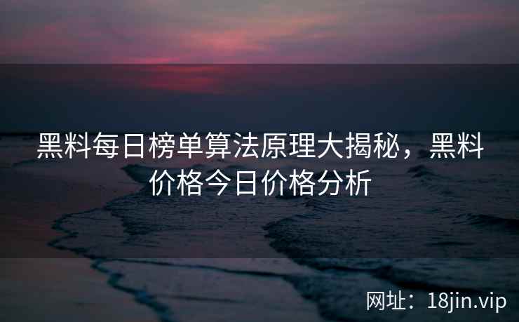 黑料每日榜单算法原理大揭秘，黑料价格今日价格分析