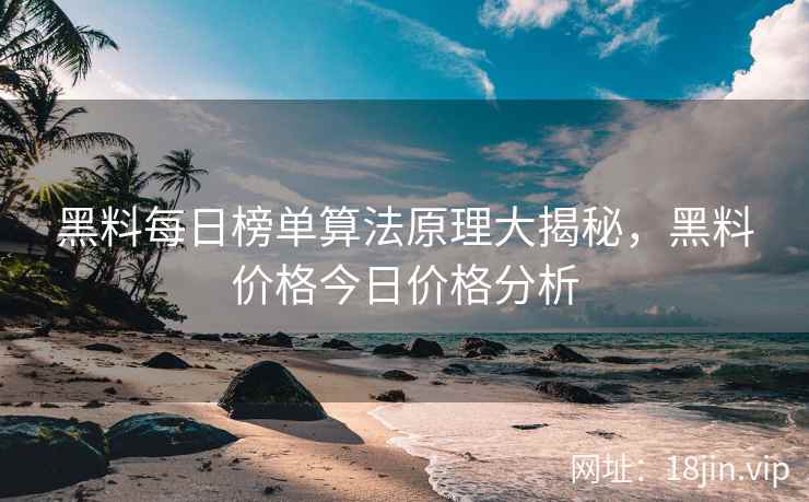 黑料每日榜单算法原理大揭秘，黑料价格今日价格分析
