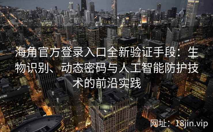 海角官方登录入口全新验证手段：生物识别、动态密码与人工智能防护技术的前沿实践
