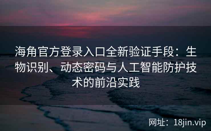 海角官方登录入口全新验证手段：生物识别、动态密码与人工智能防护技术的前沿实践