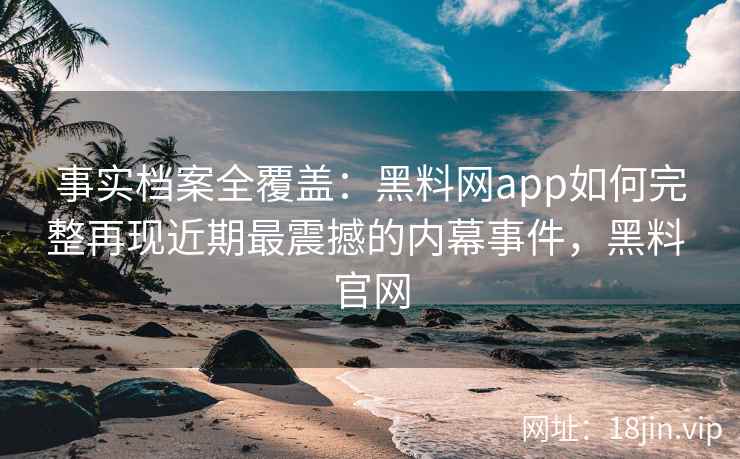事实档案全覆盖：黑料网app如何完整再现近期最震撼的内幕事件，黑料 官网