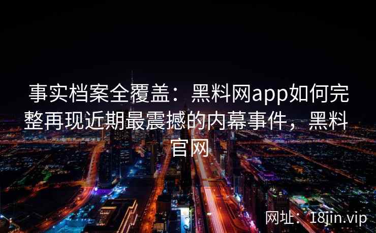 事实档案全覆盖：黑料网app如何完整再现近期最震撼的内幕事件，黑料 官网