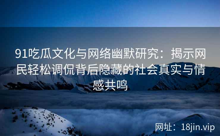 91吃瓜文化与网络幽默研究：揭示网民轻松调侃背后隐藏的社会真实与情感共鸣