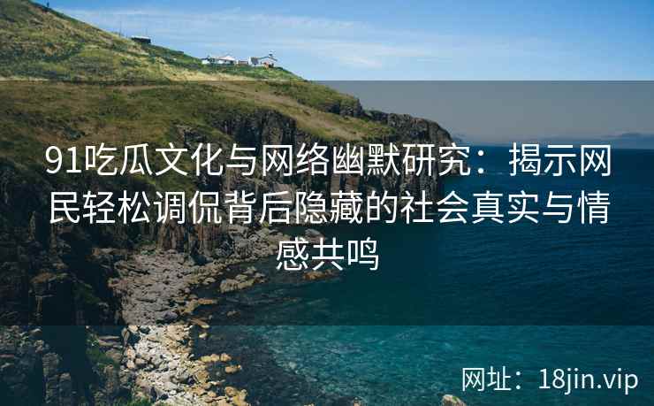 91吃瓜文化与网络幽默研究：揭示网民轻松调侃背后隐藏的社会真实与情感共鸣