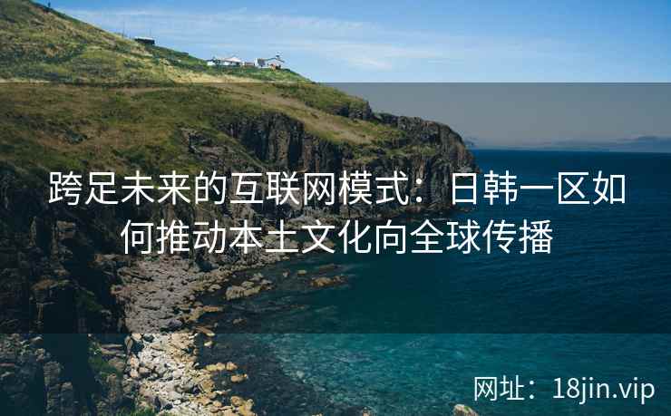 跨足未来的互联网模式：日韩一区如何推动本土文化向全球传播