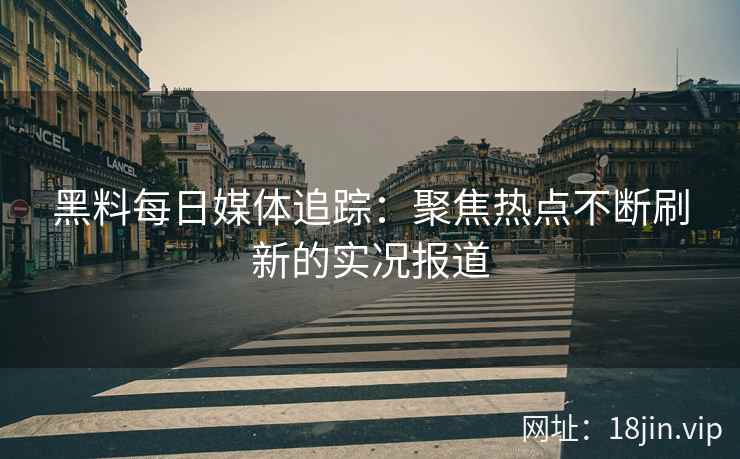 黑料每日媒体追踪：聚焦热点不断刷新的实况报道