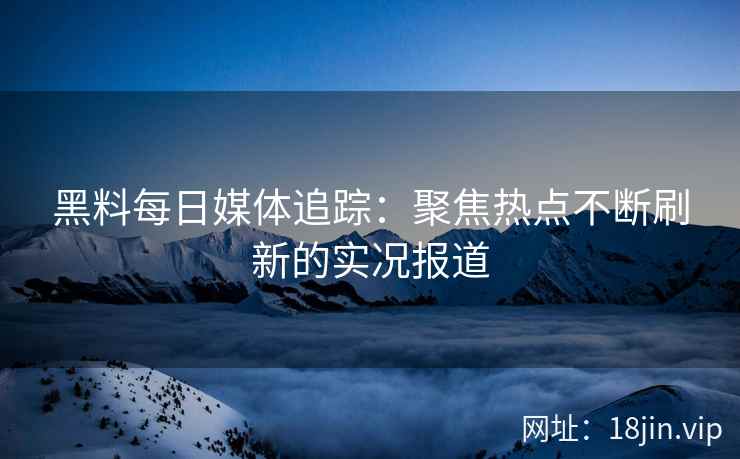 黑料每日媒体追踪：聚焦热点不断刷新的实况报道