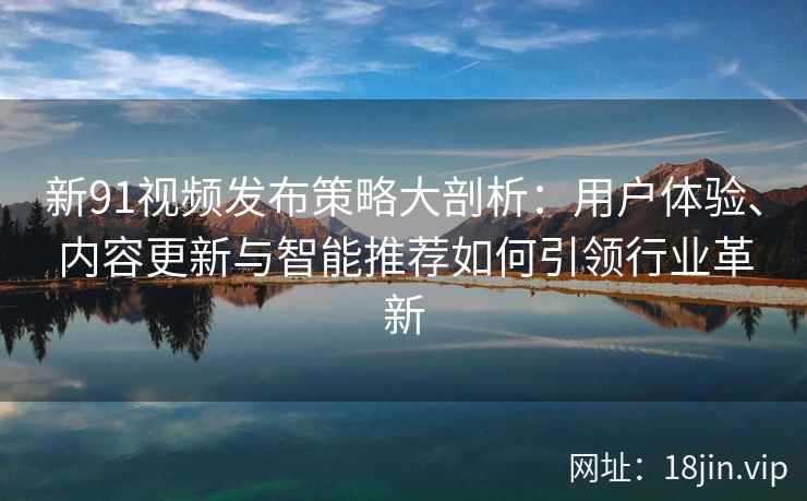 新91视频发布策略大剖析：用户体验、内容更新与智能推荐如何引领行业革新