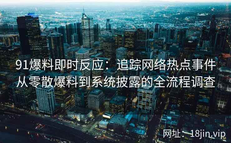 91爆料即时反应：追踪网络热点事件从零散爆料到系统披露的全流程调查