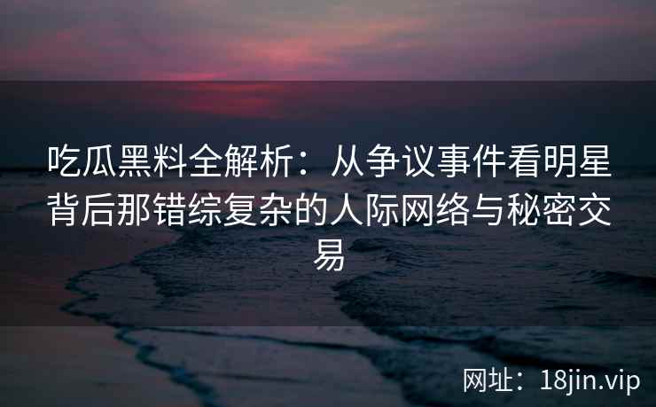 吃瓜黑料全解析：从争议事件看明星背后那错综复杂的人际网络与秘密交易