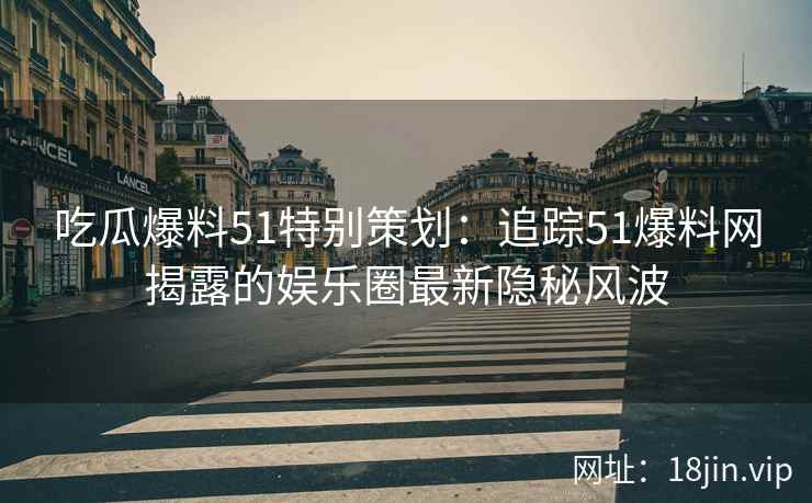 吃瓜爆料51特别策划：追踪51爆料网揭露的娱乐圈最新隐秘风波