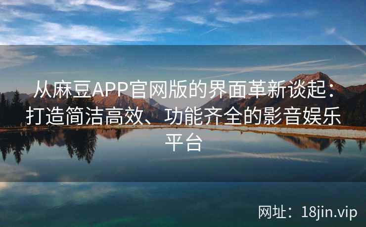 从麻豆APP官网版的界面革新谈起：打造简洁高效、功能齐全的影音娱乐平台