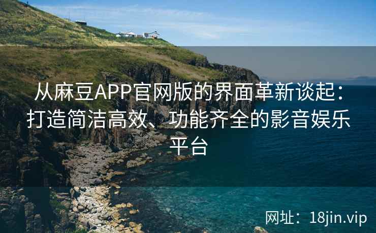 从麻豆APP官网版的界面革新谈起：打造简洁高效、功能齐全的影音娱乐平台