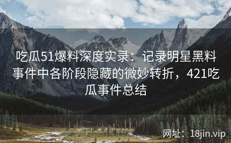 吃瓜51爆料深度实录：记录明星黑料事件中各阶段隐藏的微妙转折，421吃瓜事件总结