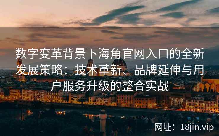 数字变革背景下海角官网入口的全新发展策略：技术革新、品牌延伸与用户服务升级的整合实战