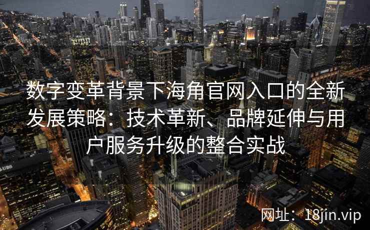 数字变革背景下海角官网入口的全新发展策略：技术革新、品牌延伸与用户服务升级的整合实战