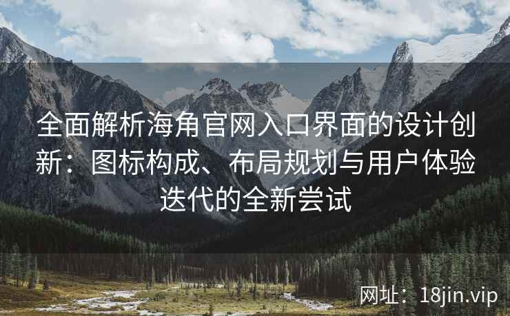 全面解析海角官网入口界面的设计创新：图标构成、布局规划与用户体验迭代的全新尝试