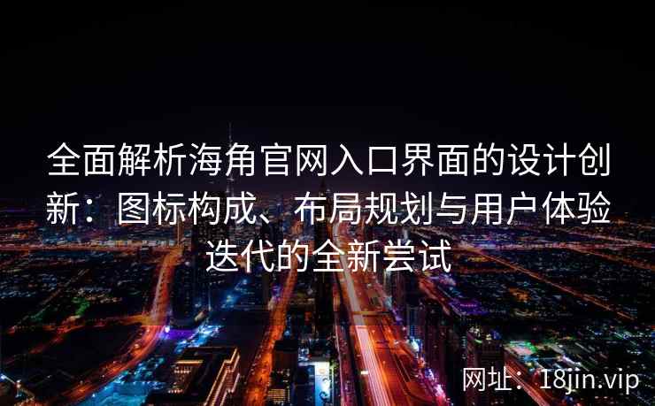 全面解析海角官网入口界面的设计创新：图标构成、布局规划与用户体验迭代的全新尝试