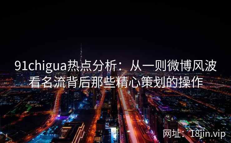 91chigua热点分析：从一则微博风波看名流背后那些精心策划的操作