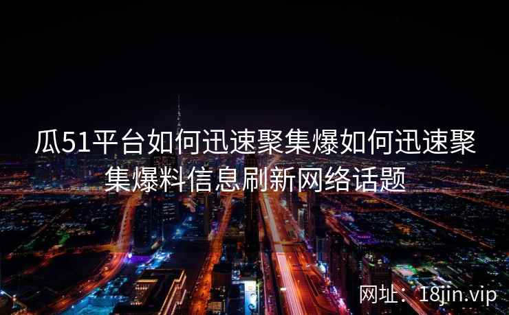 瓜51平台如何迅速聚集爆如何迅速聚集爆料信息刷新网络话题