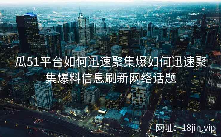 瓜51平台如何迅速聚集爆如何迅速聚集爆料信息刷新网络话题